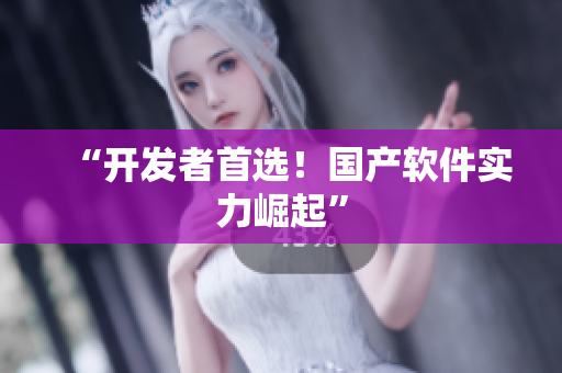 “开发者首选！国产软件实力崛起”