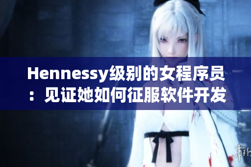 Hennessy级别的女程序员：见证她如何征服软件开发世界