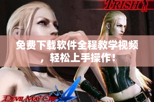 免费下载软件全程教学视频，轻松上手操作！