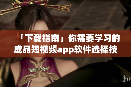 「下载指南」你需要学习的成品短视频app软件选择技巧