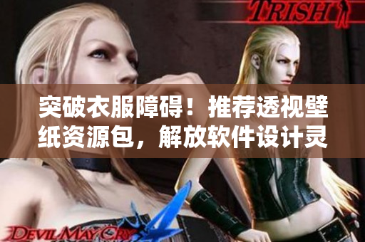 突破衣服障碍！推荐透视壁纸资源包，解放软件设计灵感