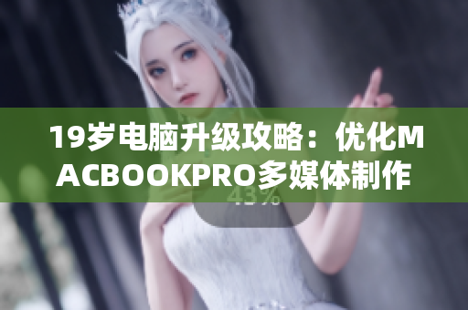 19岁电脑升级攻略：优化MACBOOKPRO多媒体制作效能