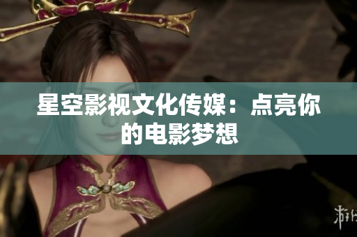 星空影视文化传媒：点亮你的电影梦想