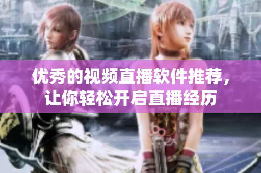 优秀的视频直播软件推荐，让你轻松开启直播经历