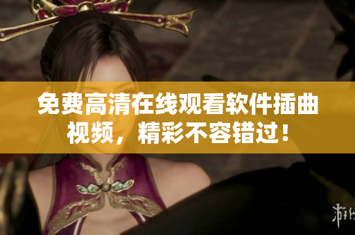 免费高清在线观看软件插曲视频，精彩不容错过！