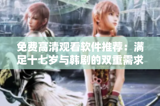 免费高清观看软件推荐：满足十七岁与韩剧的双重需求