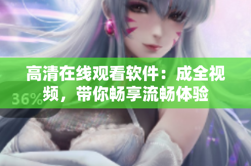 高清在线观看软件：成全视频，带你畅享流畅体验