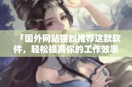 「国外网站强烈推荐这款软件，轻松提高你的工作效率！」
