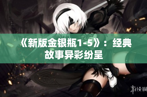《新版金银瓶1-5》：经典故事异彩纷呈