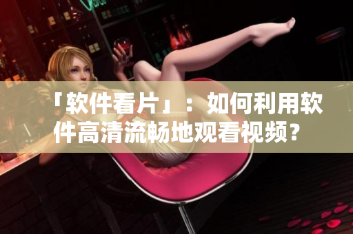 「软件看片」：如何利用软件高清流畅地观看视频？