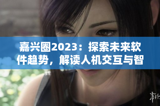 嘉兴圈2023：探索未来软件趋势，解读人机交互与智能化应用