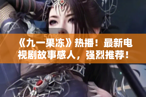 《九一果冻》热播！最新电视剧故事感人，强烈推荐！