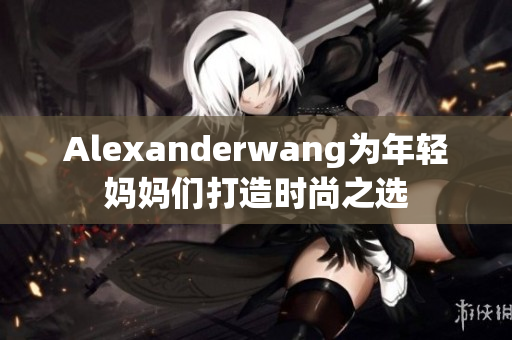 Alexanderwang为年轻妈妈们打造时尚之选