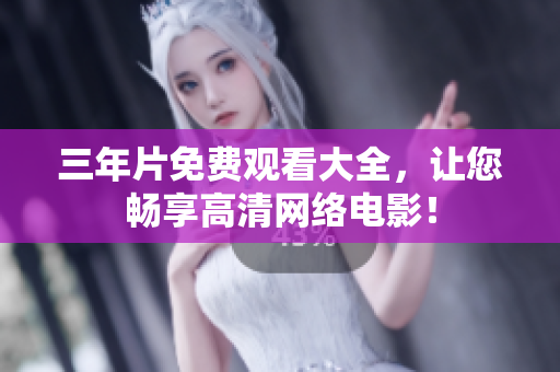 三年片免费观看大全，让您畅享高清网络电影！