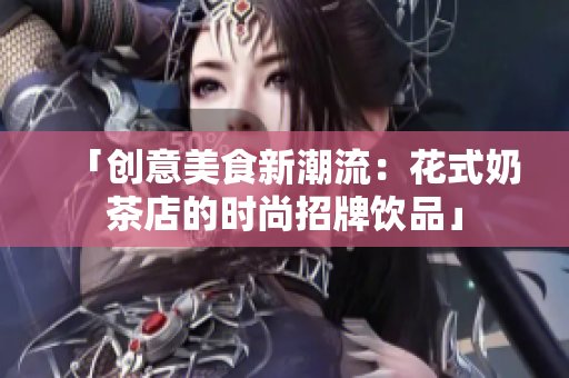「创意美食新潮流：花式奶茶店的时尚招牌饮品」