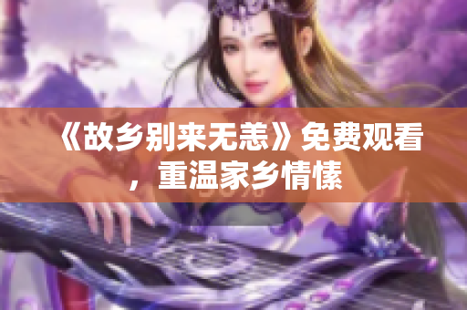 《故乡别来无恙》免费观看，重温家乡情愫