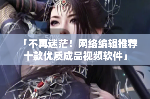 「不再迷茫！网络编辑推荐十款优质成品视频软件」
