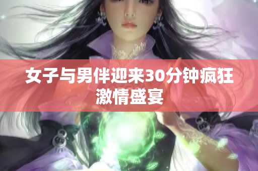 女子与男伴迎来30分钟疯狂激情盛宴