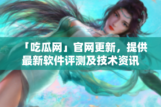 「吃瓜网」官网更新，提供最新软件评测及技术资讯