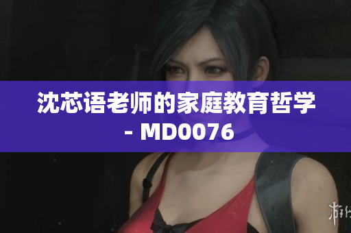 沈芯语老师的家庭教育哲学 - MD0076