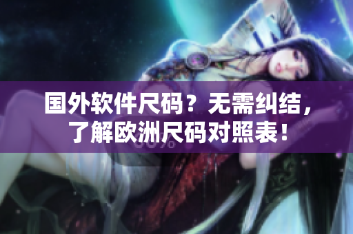 国外软件尺码？无需纠结，了解欧洲尺码对照表！