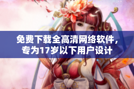 免费下载全高清网络软件，专为17岁以下用户设计