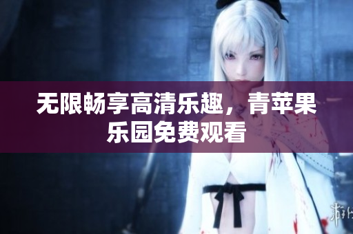 无限畅享高清乐趣，青苹果乐园免费观看