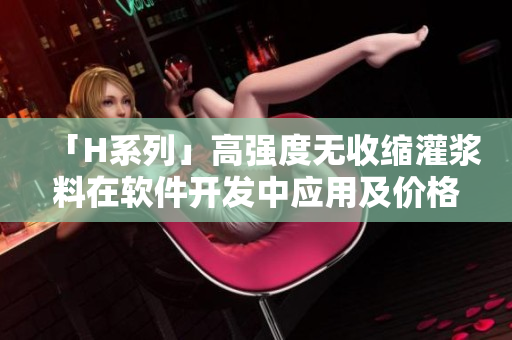 「H系列」高强度无收缩灌浆料在软件开发中应用及价格分析