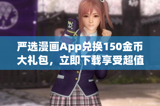 严选漫画App兑换150金币大礼包，立即下载享受超值福利！