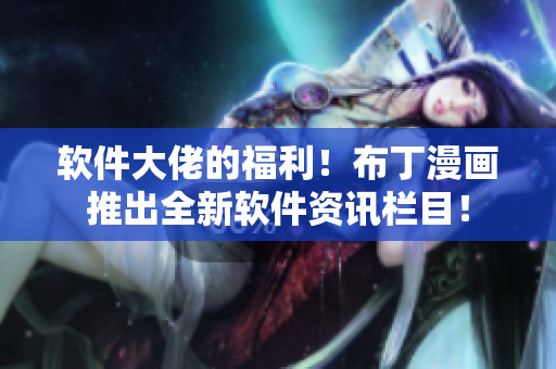 软件大佬的福利！布丁漫画推出全新软件资讯栏目！