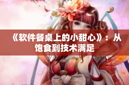 《软件餐桌上的小甜心》：从饱食到技术满足