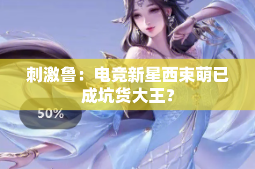 刺激鲁：电竞新星西束萌已成坑货大王？