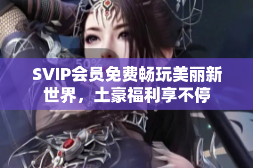 SVIP会员免费畅玩美丽新世界，土豪福利享不停