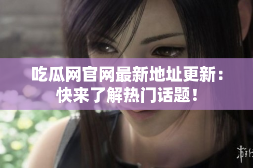 吃瓜网官网最新地址更新：快来了解热门话题！