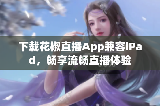下载花椒直播App兼容iPad，畅享流畅直播体验
