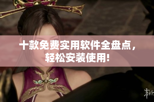 十款免费实用软件全盘点，轻松安装使用!