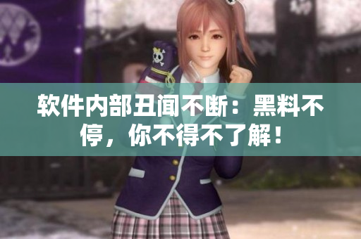 软件内部丑闻不断：黑料不停，你不得不了解！