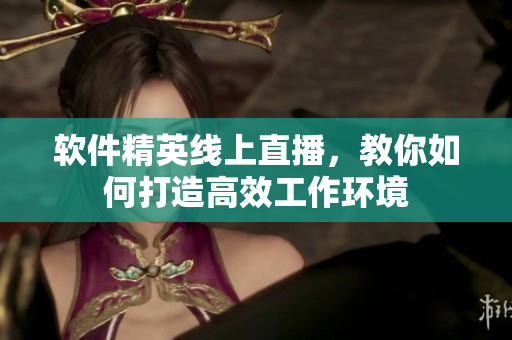 软件精英线上直播，教你如何打造高效工作环境