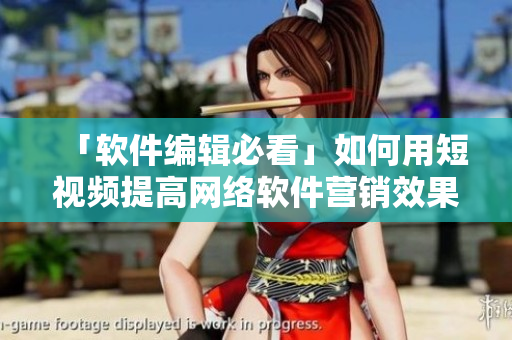 「软件编辑必看」如何用短视频提高网络软件营销效果