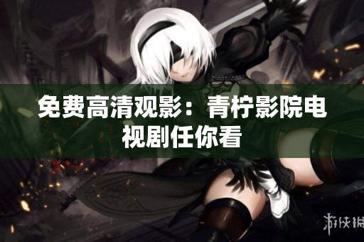 免费高清观影：青柠影院电视剧任你看