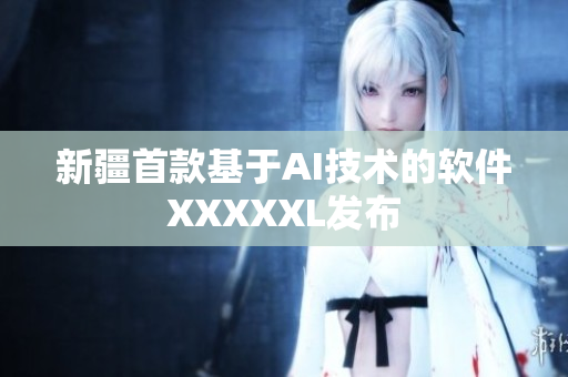 新疆首款基于AI技术的软件XXXXXL发布
