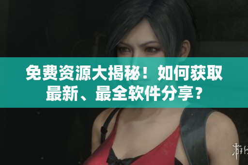 免费资源大揭秘！如何获取最新、最全软件分享？