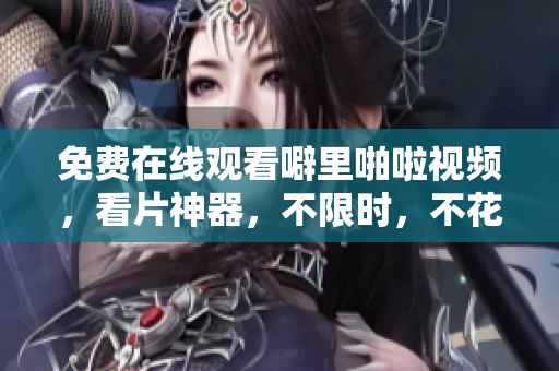 免费在线观看噼里啪啦视频，看片神器，不限时，不花钱！