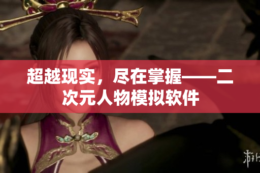 超越现实，尽在掌握——二次元人物模拟软件