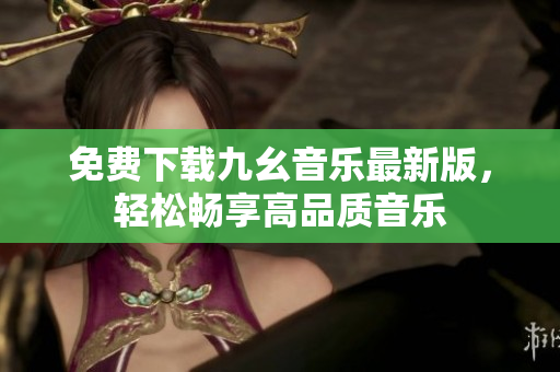 免费下载九幺音乐最新版，轻松畅享高品质音乐