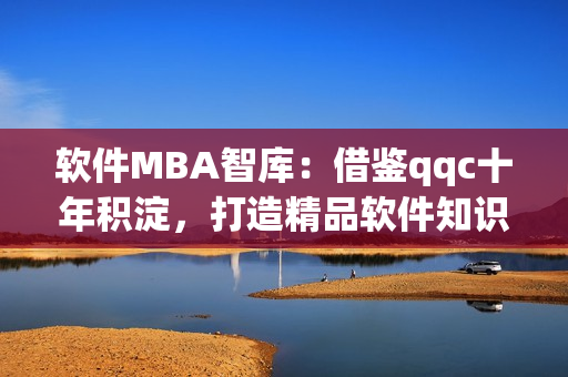 软件MBA智库：借鉴qqc十年积淀，打造精品软件知识库