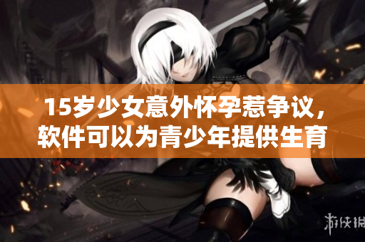15岁少女意外怀孕惹争议，软件可以为青少年提供生育健康知识。