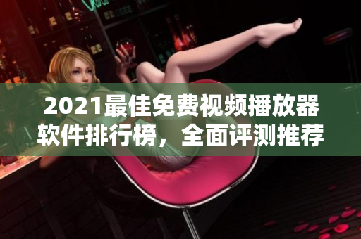 2021最佳免费视频播放器软件排行榜，全面评测推荐！