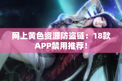 网上黄色资源防盗链：18款APP禁用推荐！