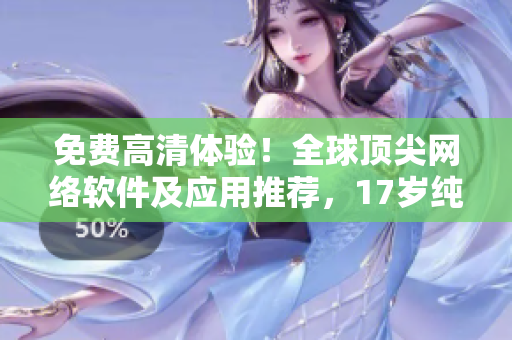 免费高清体验！全球顶尖网络软件及应用推荐，17岁纯天然！